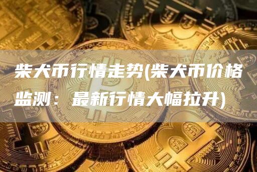 柴犬币行情走势 - 柴犬币价格监测：最新行情大幅拉升